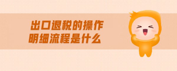 出口退税的操做介绍及明细流程？